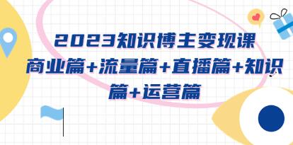 《知识博主变现实战进阶课》商业篇+流量篇+直播篇+知识篇+运营篇