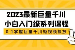2023《巨量千川小白入门级系列课程》从0-1掌握巨量千川短视频投放