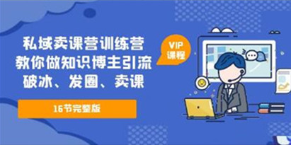 《私域卖课营训练营》教你做知识博主引流、破冰、发圈、卖课