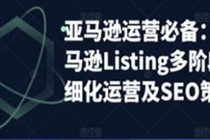 《亚马逊运营实操》亚马逊Listing多阶段，精细化运营及SEO策略