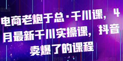 电商老炮于总·千川课，最新千川实操课，抖音卖爆了的课程