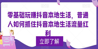 零基础玩赚抖音本地生活，普通人如何抓住抖音本地生活流量红利