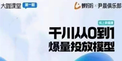 尹晨俱乐部蝉妈妈-大咖课堂第01期，千川从0到1爆量投放模型