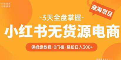 2023【阿本小红书无货源电商训练营】保姆级教程，从0到1，3天全盘掌握，轻松日入300+