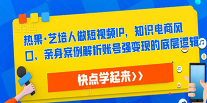 热果《艺培人做短视频IP》知识电商风口，亲身案例解析账号强变现的底层逻辑