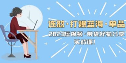 2023《短视频带货好物分享实战课》连怼打爆蓝海单品