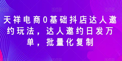 天祥电商0基础抖店达人邀约玩法，达人邀约日发万单，批量化复制