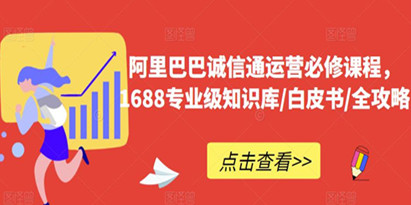 阿里巴巴诚信通运营必修课程，​1688专业级知识库/白皮书/全攻略