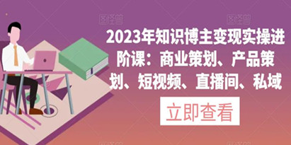 2023年知识博主变现实操进阶课：商业策划、产品策划、短视频、直播间、私域