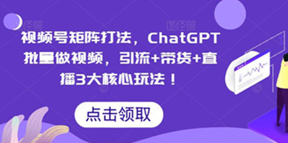 视频号矩阵打法，ChatGPT批量做视频，引流+带货+直播3大核心玩法！
