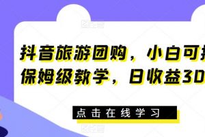 抖音旅游团购，小白可操作，保姆级教学，日收益300+