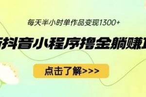 最新抖音小程序撸金躺赚项目，一部手机每天半小时，单个作品变现1300+