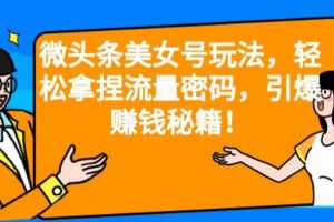 微头条美女号玩法，轻松拿捏流量密码，引爆赚钱秘籍！