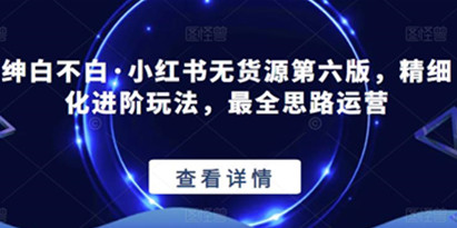 【推荐】绅白不白·小红书无货源第六版，精细化进阶玩法，最全思路运营