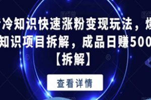 抖音冷知识快速涨粉变现玩法，爆火冷知识项目拆解，成品日赚500+【拆解】