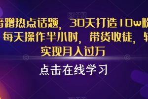 抖音蹭热点话题，30天打造10w粉账号，每天操作半小时，带货收徒，轻松实现月入过万
