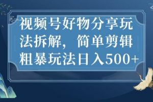 视频号好物分享玩法拆解，简单剪辑粗暴玩法日入500+