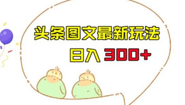 今日头条图文伪原创玩法，单号日入收益300+，轻松上手无压力