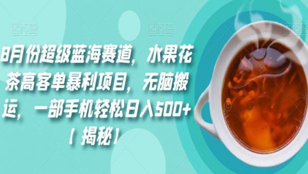 8月份超级蓝海赛道，水果花茶高客单暴利项目，无脑搬运，一部手机轻松日入500+