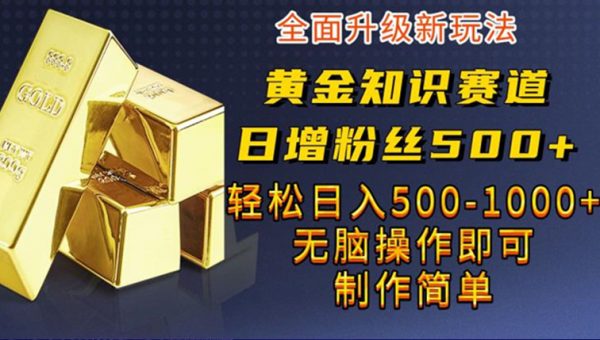 黄金知识赛道，一条作品涨粉500+，私域高利润单品转化，一部手机轻松实现日入500