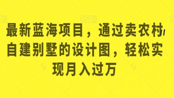 最新蓝海项目，通过卖农村自建别墅的设计图，轻松实现月入过万
