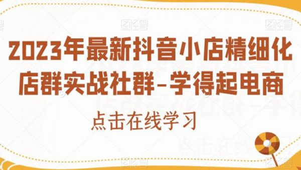 2023年最新抖音小店精细化店群实战社群-学得起电商
