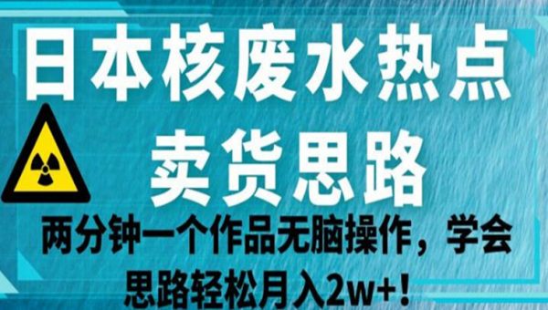 日本核废水热点卖货思路，两分钟一个作品无脑操作，学会思路轻松月入2w+