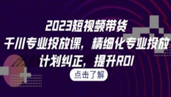 《短视频带货-千川专业投放课》精细化专业投放，计划纠正，提升ROI