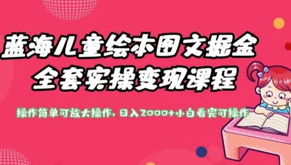 蓝海儿童绘本图文掘金全套实操变现课程，操作简单可放大操作，日入2000+