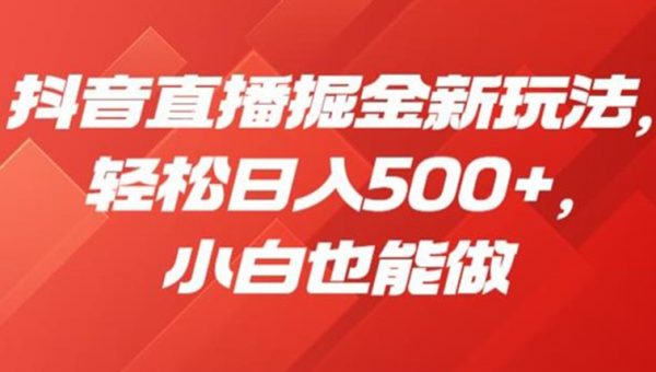 抖音直播掘金新玩法，轻松日入500+，小白也能做