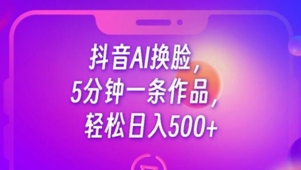 抖音AI换脸，5分钟一条作品，轻松日入500+