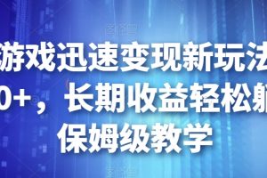 靠小游戏迅速变现新玩法，日入500+，长期收益轻松躺赚，保姆级教学