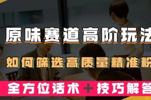 短视频原味赛道高阶玩法，如何筛选高质量精准粉？全方位话术＋技巧解答