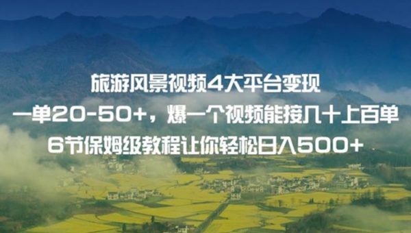 旅游风景视频4大平台变现单20-50+，爆一个视频能接几十上百单6节保姆级教程让你轻松日入500+