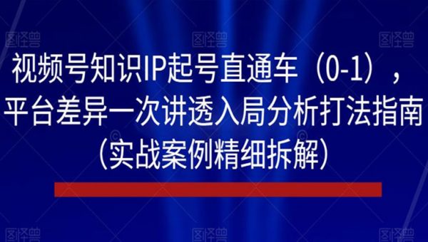 视频号知识IP起号直通车（0-1），平台差异一次讲透入局分析打法指南（实战案例精细拆解）