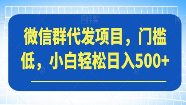 微信群代发项目，门槛低，小白轻松日入500+