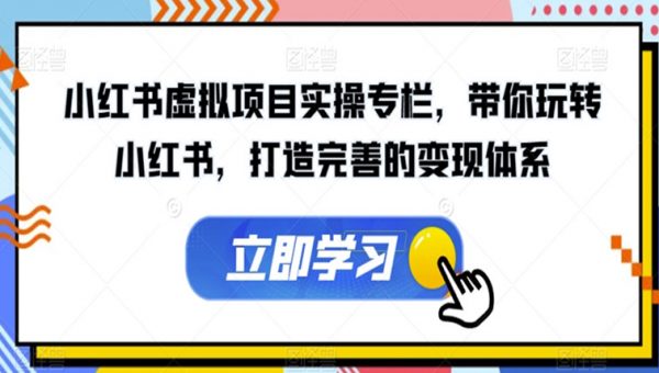 小红书虚拟项目实操专栏，带你玩转小红书，打造完善的变现体系