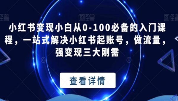 小红书变现小白从0-100必备的入门课程，一站式解决小红书起账号，做流量，强变现三大刚需