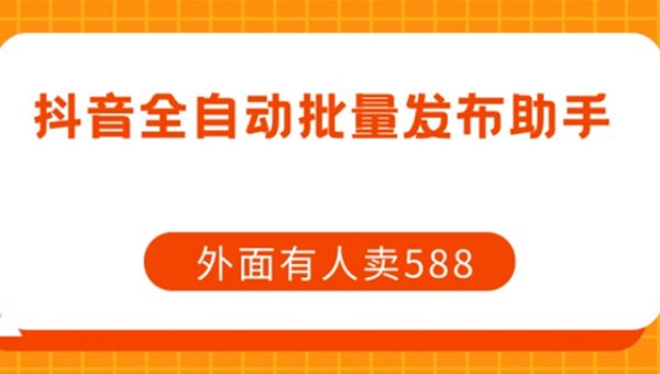 【原创开发】外面卖588抖音全自动批量发布助手
