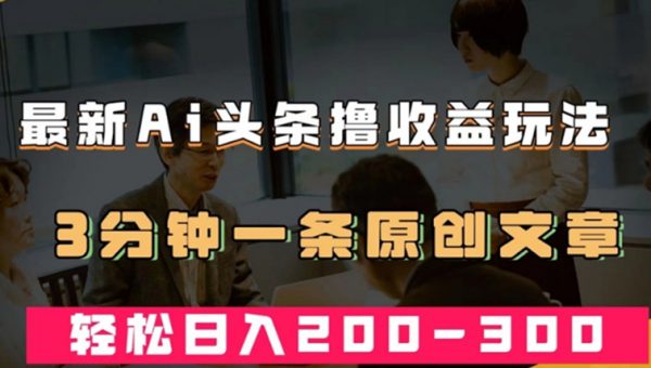 最新AI头条撸收益热门领域玩法，3分钟一条原创文章，轻松日入200-300＋