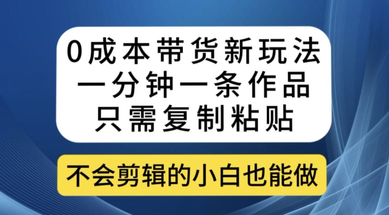 0成本带货新玩法，一分钟一条作品，只需复制粘贴就可以做