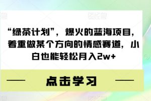 “绿茶计划”，爆火的蓝海项目，着重做某个方向的情感赛道，小白也能轻松月入2w+