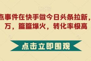 利用热点事件在快手做今日头条拉新，一周过万，篇篇爆火，转化率极高