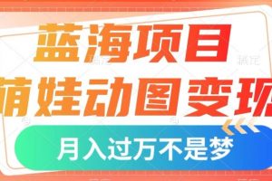 蓝海项目，萌娃动图变现，几分钟一个视频，小白也可直接入手，月入1w+