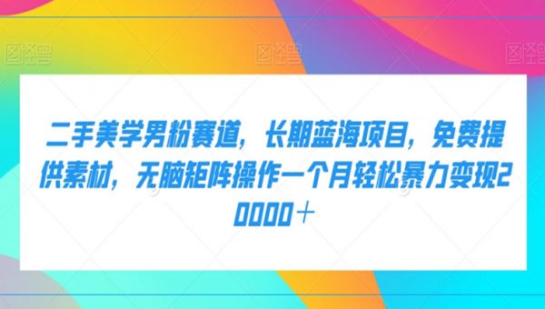 二手美学男粉赛道，长期蓝海项目，无脑矩阵操作一个月轻松暴力变现20000＋