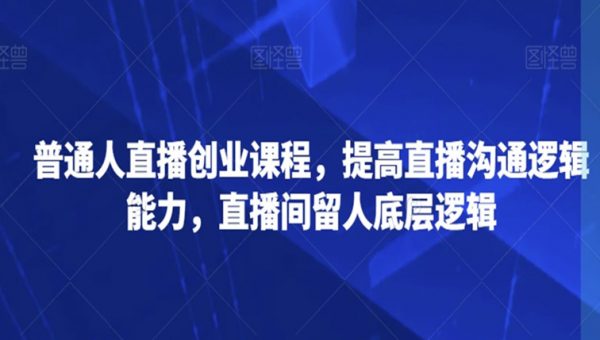 普通人直播创业课程，提高直播沟通逻辑能力，直播间留人底层逻辑