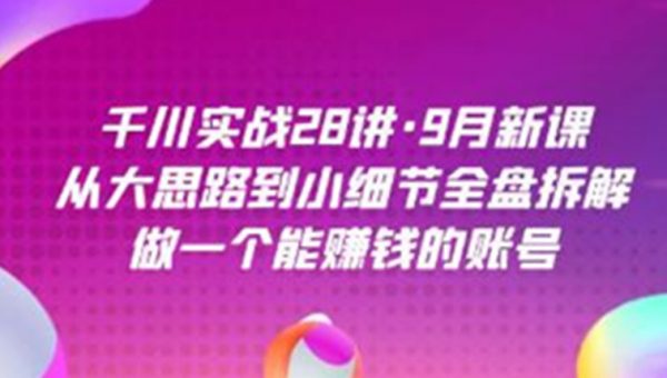 《千川实战28讲》从大思路到小细节全盘拆解，做一个能赚钱的账号