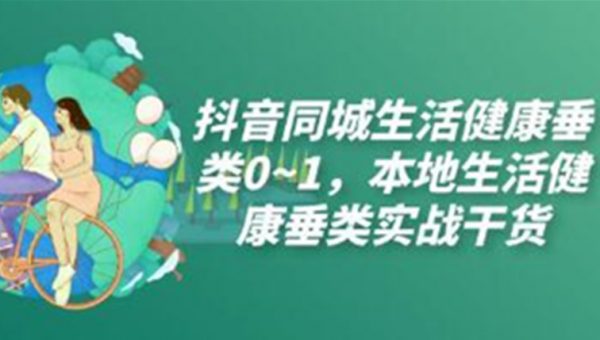 《抖音同城生活健康垂类0~1》本地生活健康垂类实战干货