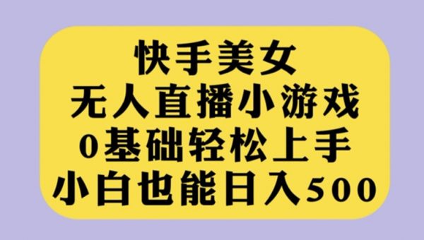 快手美女无人直播小游戏，0基础轻松上手，小白也能日入500