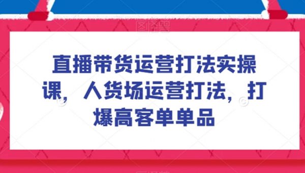 直播带货运营打法实操课，人货场运营打法，打爆高客单单品